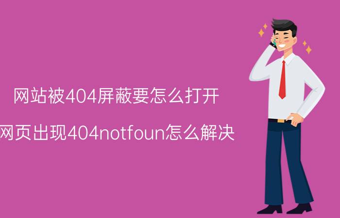 网站被404屏蔽要怎么打开 网页出现404notfoun怎么解决？